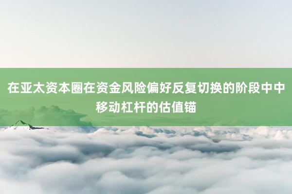 在亚太资本圈在资金风险偏好反复切换的阶段中中移动杠杆的估值锚