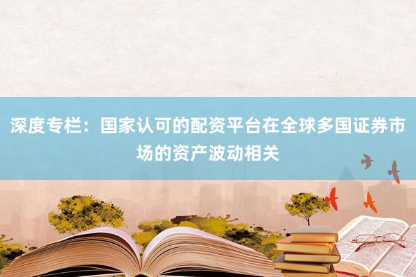 深度专栏：国家认可的配资平台在全球多国证券市场的资产波动相关
