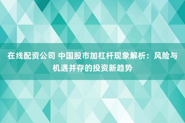 在线配资公司 中国股市加杠杆现象解析：风险与机遇并存的投资新趋势