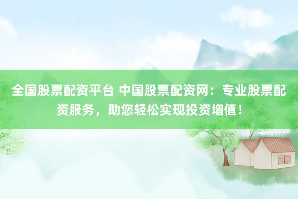 全国股票配资平台 中国股票配资网：专业股票配资服务，助您轻松实现投资增值！