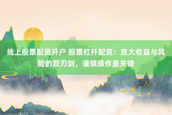 线上股票配资开户 股票杠杆配资：放大收益与风险的双刃剑，谨慎操作是关键