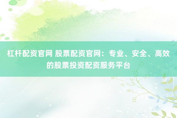 杠杆配资官网 股票配资官网：专业、安全、高效的股票投资配资服务平台