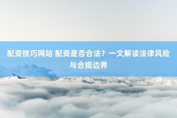 配资技巧网站 配资是否合法？一文解读法律风险与合规边界