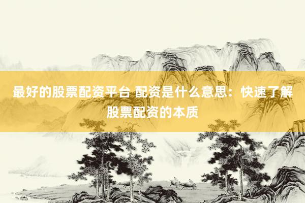 最好的股票配资平台 配资是什么意思：快速了解股票配资的本质