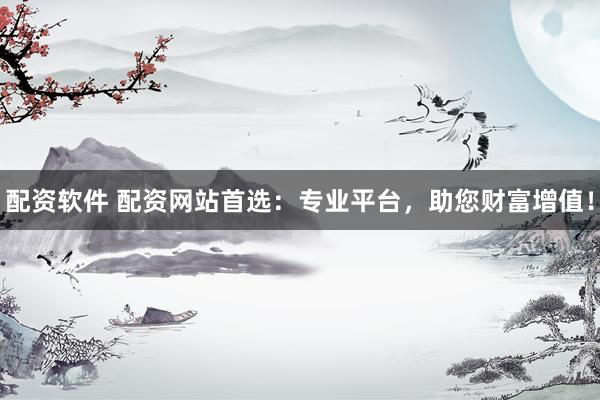 配资软件 配资网站首选：专业平台，助您财富增值！