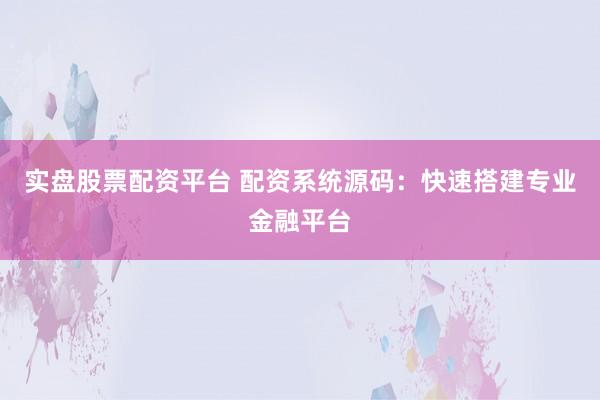 实盘股票配资平台 配资系统源码：快速搭建专业金融平台