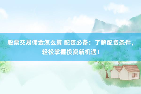 股票交易佣金怎么算 配资必备：了解配资条件，轻松掌握投资新机遇！