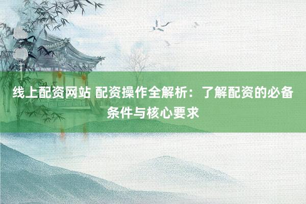 线上配资网站 配资操作全解析：了解配资的必备条件与核心要求