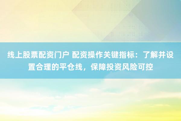 线上股票配资门户 配资操作关键指标：了解并设置合理的平仓线，保障投资风险可控