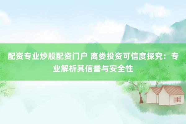 配资专业炒股配资门户 离娄投资可信度探究：专业解析其信誉与安全性