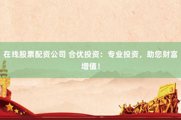 在线股票配资公司 合优投资：专业投资，助您财富增值！