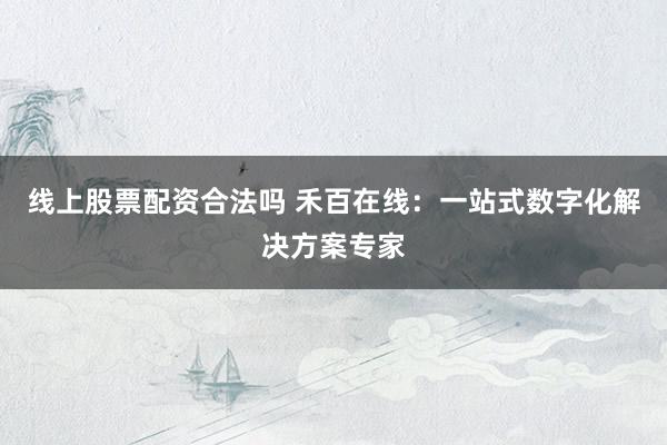 线上股票配资合法吗 禾百在线：一站式数字化解决方案专家