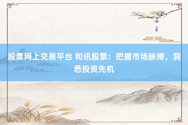 股票网上交易平台 和讯股票：把握市场脉搏，洞悉投资先机