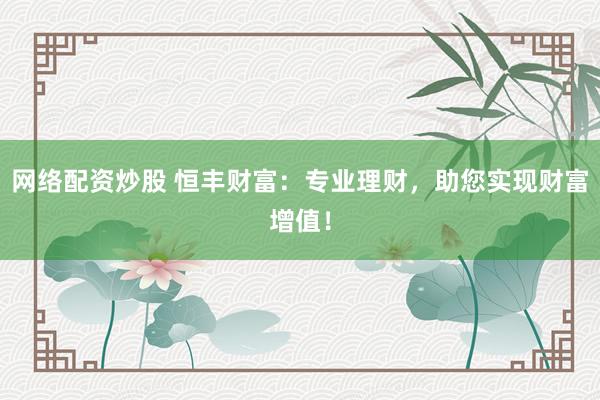 网络配资炒股 恒丰财富：专业理财，助您实现财富增值！