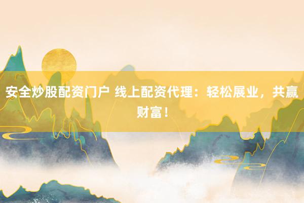 安全炒股配资门户 线上配资代理：轻松展业，共赢财富！