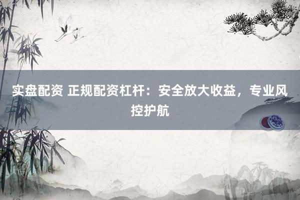 实盘配资 正规配资杠杆：安全放大收益，专业风控护航