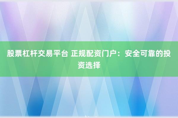 股票杠杆交易平台 正规配资门户：安全可靠的投资选择
