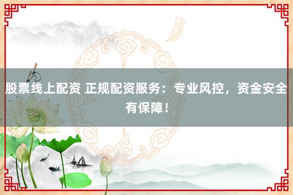 股票线上配资 正规配资服务：专业风控，资金安全有保障！