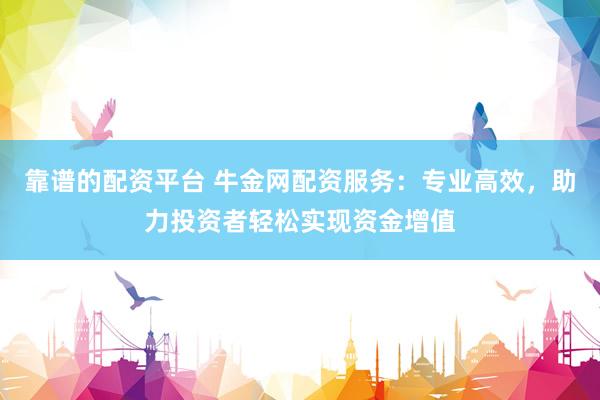 靠谱的配资平台 牛金网配资服务：专业高效，助力投资者轻松实现资金增值