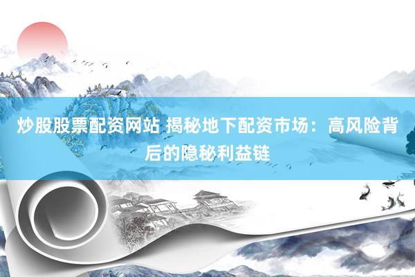 炒股股票配资网站 揭秘地下配资市场：高风险背后的隐秘利益链