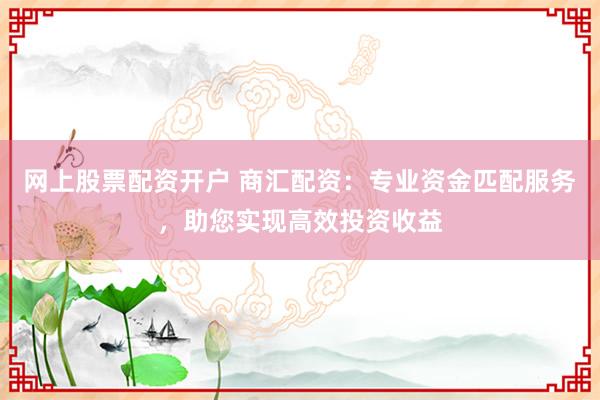 网上股票配资开户 商汇配资：专业资金匹配服务，助您实现高效投资收益