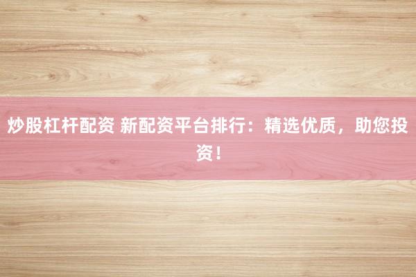 炒股杠杆配资 新配资平台排行：精选优质，助您投资！
