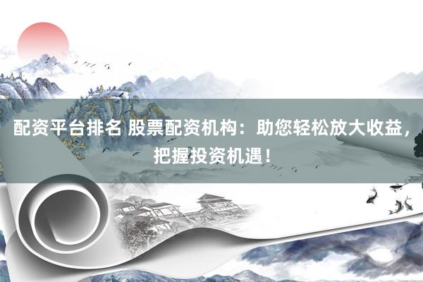配资平台排名 股票配资机构：助您轻松放大收益，把握投资机遇！