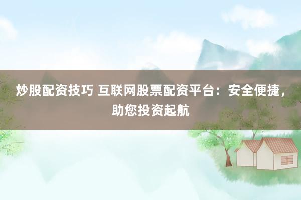 炒股配资技巧 互联网股票配资平台：安全便捷，助您投资起航