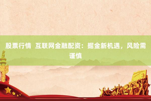 股票行情  互联网金融配资：掘金新机遇，风险需谨慎