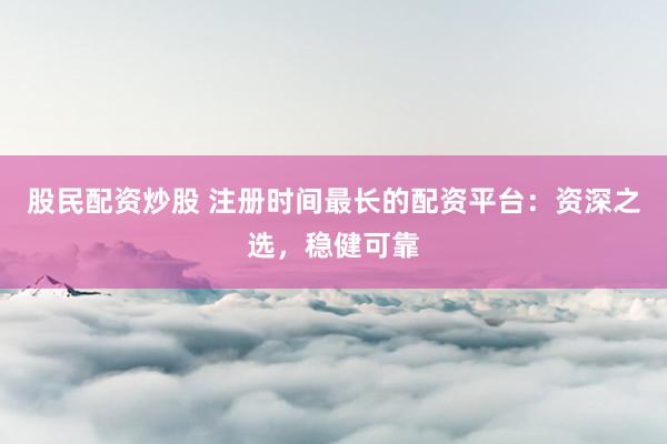股民配资炒股 注册时间最长的配资平台：资深之选，稳健可靠