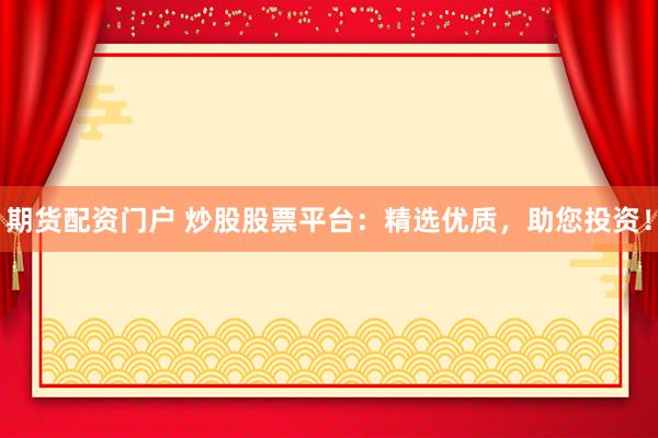 期货配资门户 炒股股票平台：精选优质，助您投资！