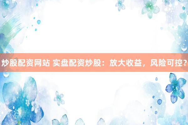 炒股配资网站 实盘配资炒股：放大收益，风险可控？