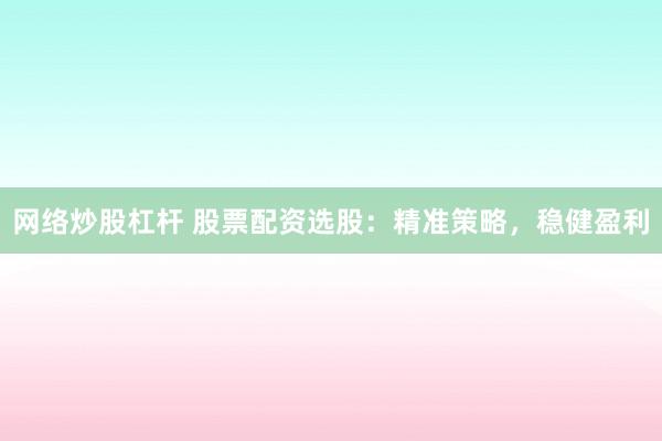 网络炒股杠杆 股票配资选股：精准策略，稳健盈利