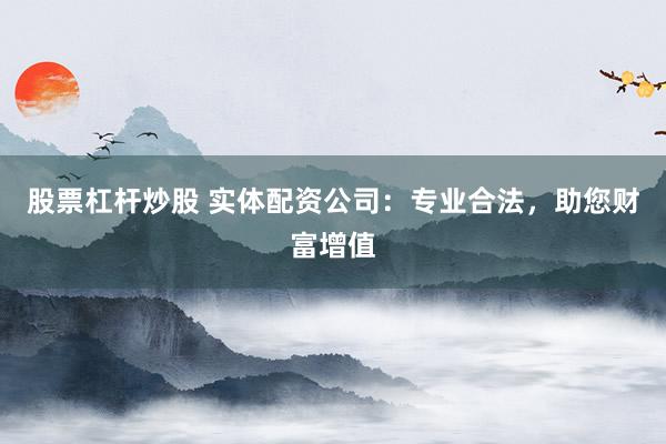 股票杠杆炒股 实体配资公司：专业合法，助您财富增值