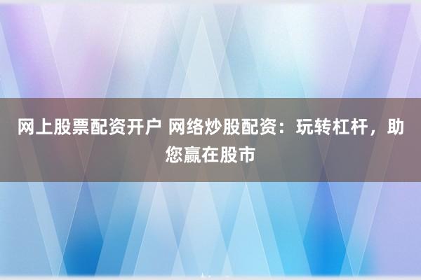 网上股票配资开户 网络炒股配资：玩转杠杆，助您赢在股市