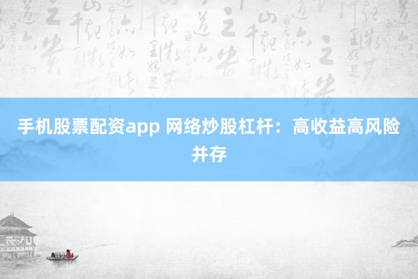 手机股票配资app 网络炒股杠杆：高收益高风险并存