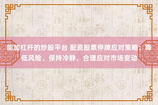 能加杠杆的炒股平台 配资股票停牌应对策略：降低风险、保持冷静，合理应对市场变动