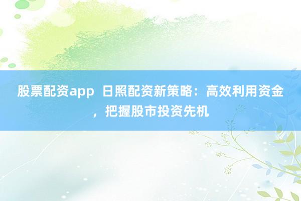 股票配资app  日照配资新策略：高效利用资金，把握股市投资先机