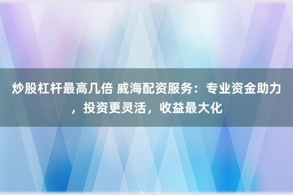 炒股杠杆最高几倍 威海配资服务：专业资金助力，投资更灵活，收益最大化
