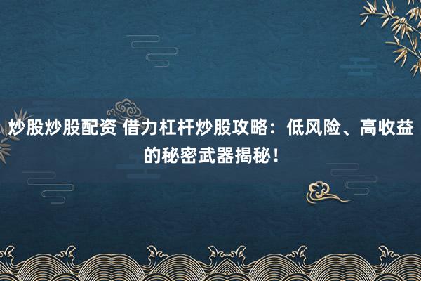 炒股炒股配资 借力杠杆炒股攻略：低风险、高收益的秘密武器揭秘！