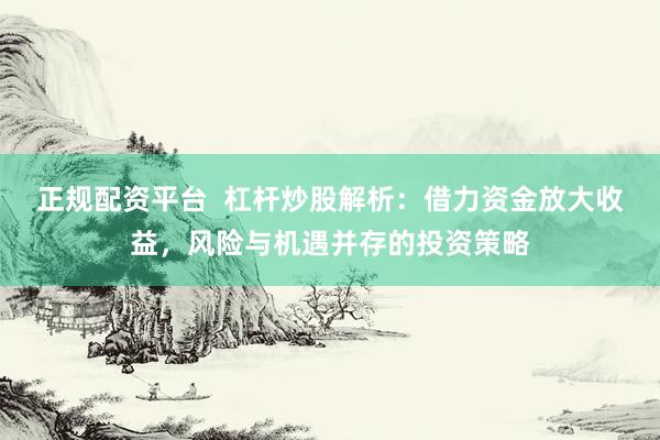 正规配资平台  杠杆炒股解析：借力资金放大收益，风险与机遇并存的投资策略