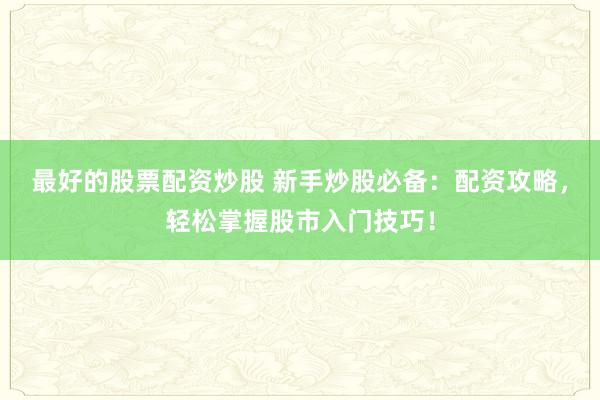 最好的股票配资炒股 新手炒股必备：配资攻略，轻松掌握股市入门技巧！