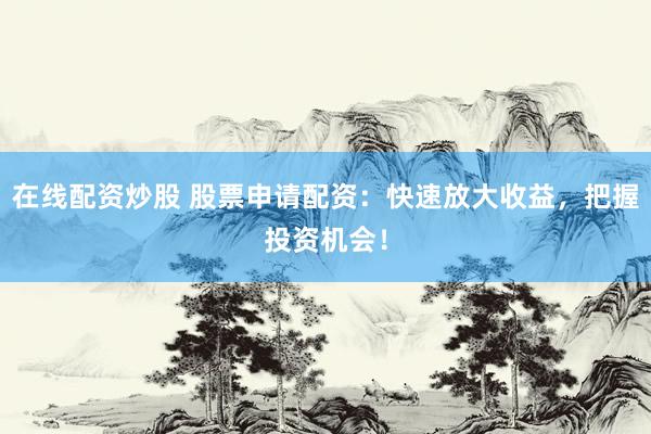 在线配资炒股 股票申请配资：快速放大收益，把握投资机会！