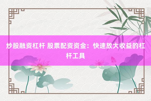 炒股融资杠杆 股票配资资金：快速放大收益的杠杆工具