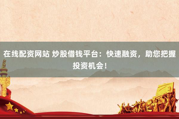 在线配资网站 炒股借钱平台：快速融资，助您把握投资机会！