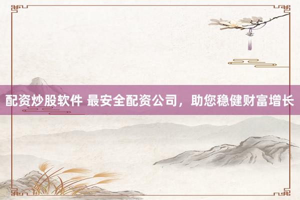 配资炒股软件 最安全配资公司，助您稳健财富增长