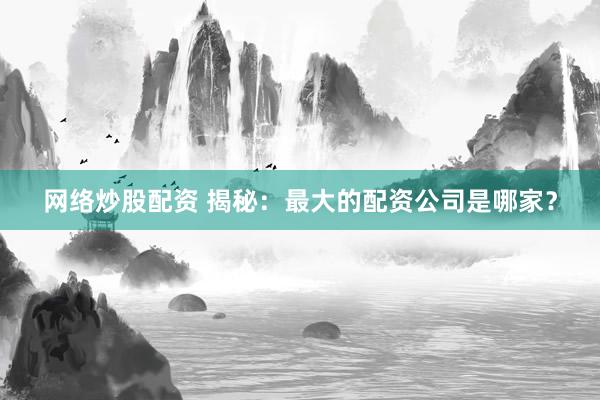 网络炒股配资 揭秘：最大的配资公司是哪家？