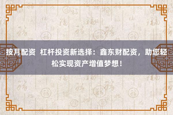 按月配资  杠杆投资新选择：鑫东财配资，助您轻松实现资产增值梦想！