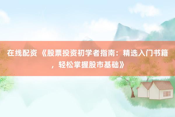 在线配资 《股票投资初学者指南：精选入门书籍，轻松掌握股市基础》