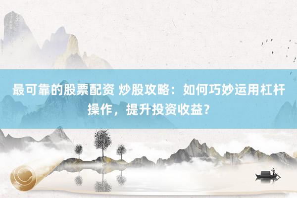 最可靠的股票配资 炒股攻略：如何巧妙运用杠杆操作，提升投资收益？